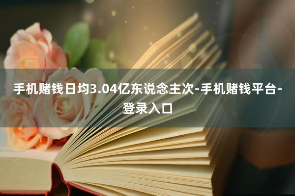 手机赌钱日均3.04亿东说念主次-手机赌钱平台-登录入口