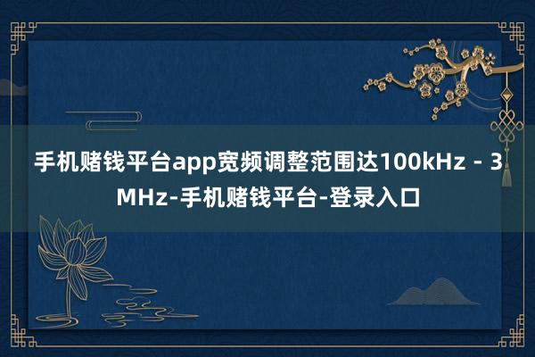 手机赌钱平台app宽频调整范围达100kHz - 3MHz-手机赌钱平台-登录入口