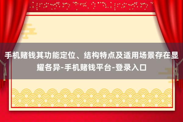 手机赌钱其功能定位、结构特点及适用场景存在显耀各异-手机赌钱平台-登录入口