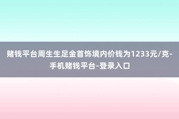 赌钱平台周生生足金首饰境内价钱为1233元/克-手机赌钱平台-登录入口
