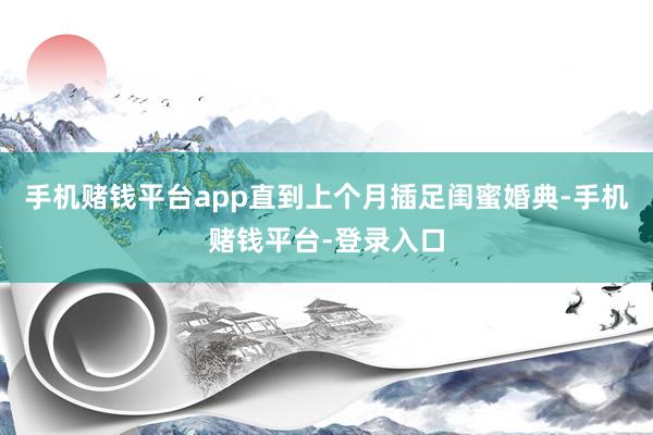 手机赌钱平台app直到上个月插足闺蜜婚典-手机赌钱平台-登录入口