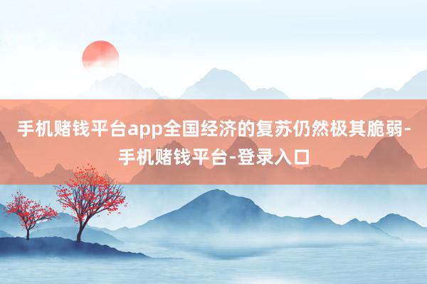 手机赌钱平台app全国经济的复苏仍然极其脆弱-手机赌钱平台-登录入口