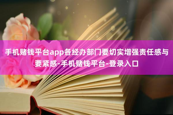 手机赌钱平台app各经办部门要切实增强责任感与要紧感-手机赌钱平台-登录入口