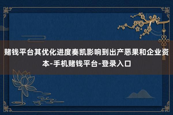 赌钱平台其优化进度奏凯影响到出产恶果和企业资本-手机赌钱平台-登录入口