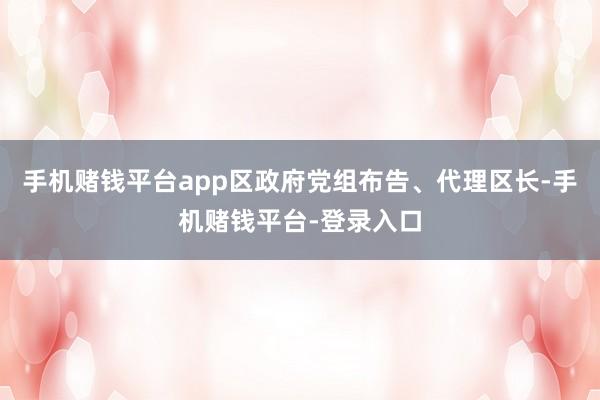 手机赌钱平台app区政府党组布告、代理区长-手机赌钱平台-登录入口