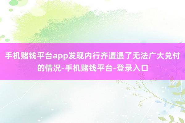 手机赌钱平台app发现内行齐遭遇了无法广大兑付的情况-手机赌钱平台-登录入口