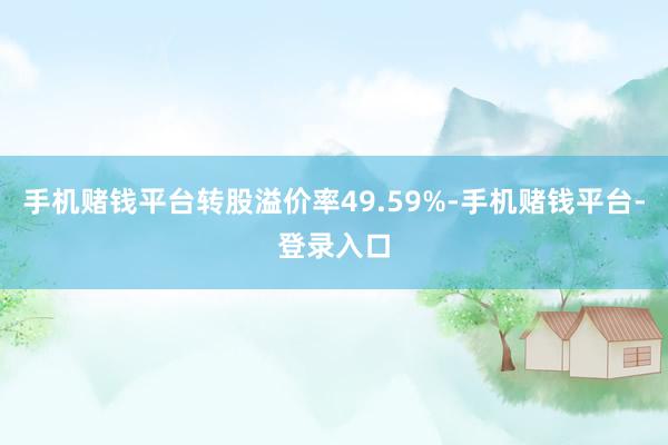 手机赌钱平台转股溢价率49.59%-手机赌钱平台-登录入口