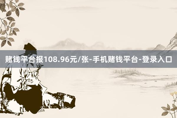 赌钱平台报108.96元/张-手机赌钱平台-登录入口