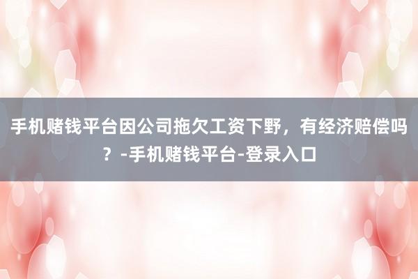 手机赌钱平台因公司拖欠工资下野，有经济赔偿吗？-手机赌钱平台-登录入口
