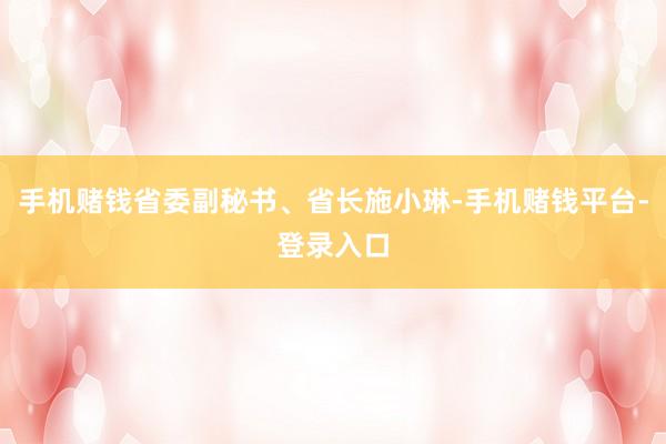 手机赌钱省委副秘书、省长施小琳-手机赌钱平台-登录入口