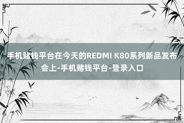 手机赌钱平台在今天的REDMI K80系列新品发布会上-手机赌钱平台-登录入口