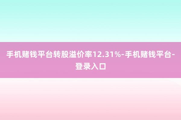手机赌钱平台转股溢价率12.31%-手机赌钱平台-登录入口