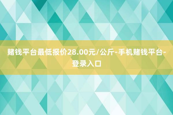 赌钱平台最低报价28.00元/公斤-手机赌钱平台-登录入口