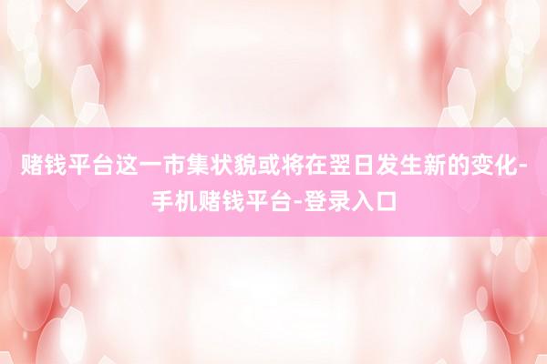 赌钱平台这一市集状貌或将在翌日发生新的变化-手机赌钱平台-登录入口