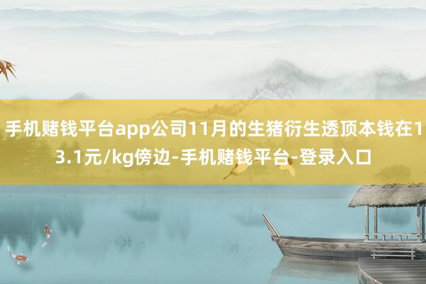 手机赌钱平台app公司11月的生猪衍生透顶本钱在13.1元/kg傍边-手机赌钱平台-登录入口