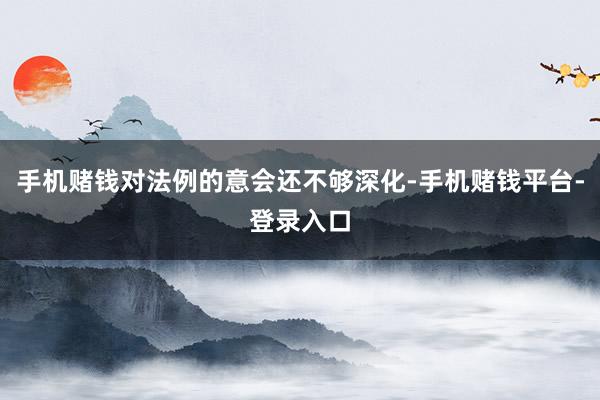 手机赌钱对法例的意会还不够深化-手机赌钱平台-登录入口
