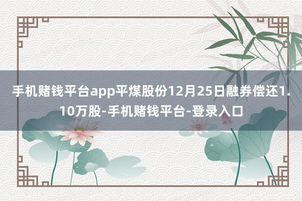 手机赌钱平台app平煤股份12月25日融券偿还1.10万股-手机赌钱平台-登录入口