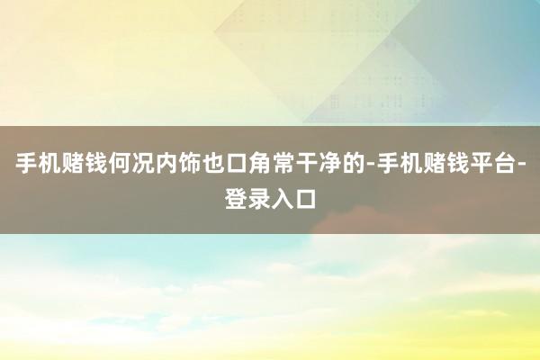 手机赌钱何况内饰也口角常干净的-手机赌钱平台-登录入口