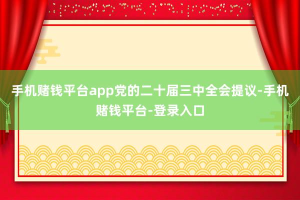 手机赌钱平台app党的二十届三中全会提议-手机赌钱平台-登录入口