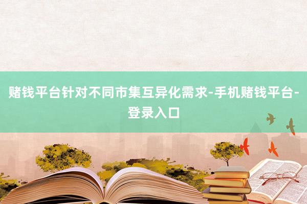 赌钱平台针对不同市集互异化需求-手机赌钱平台-登录入口