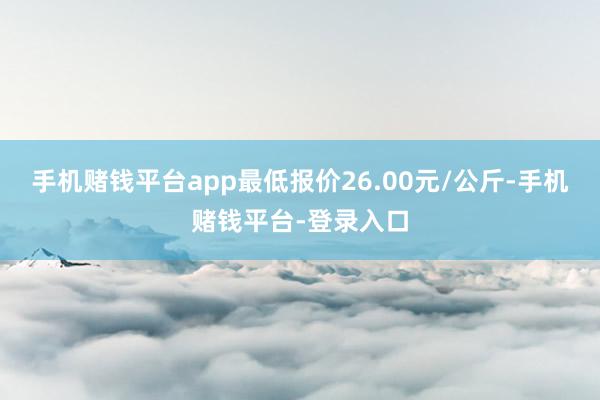手机赌钱平台app最低报价26.00元/公斤-手机赌钱平台-登录入口