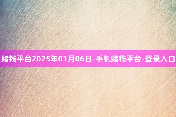 赌钱平台2025年01月06日-手机赌钱平台-登录入口