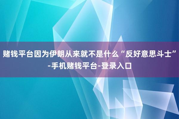 赌钱平台因为伊朗从来就不是什么“反好意思斗士”-手机赌钱平台-登录入口