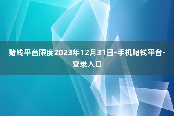 赌钱平台限度2023年12月31日-手机赌钱平台-登录入口