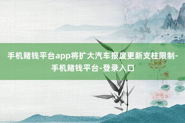 手机赌钱平台app将扩大汽车报废更新支柱限制-手机赌钱平台-登录入口