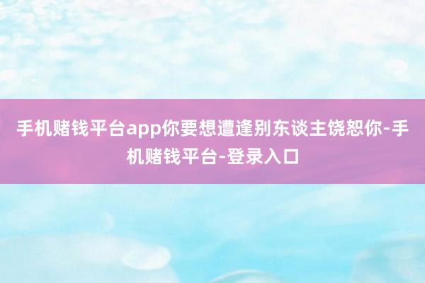 手机赌钱平台app你要想遭逢别东谈主饶恕你-手机赌钱平台-登录入口