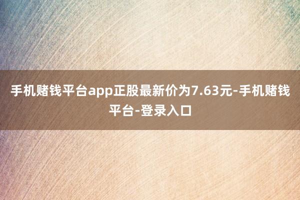 手机赌钱平台app正股最新价为7.63元-手机赌钱平台-登录入口