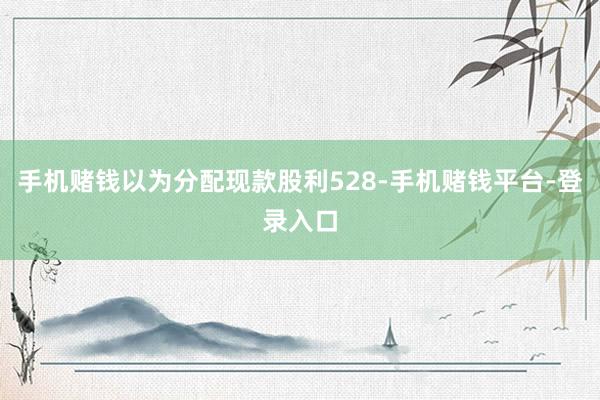 手机赌钱以为分配现款股利528-手机赌钱平台-登录入口