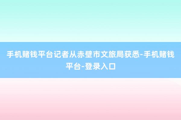 手机赌钱平台记者从赤壁市文旅局获悉-手机赌钱平台-登录入口