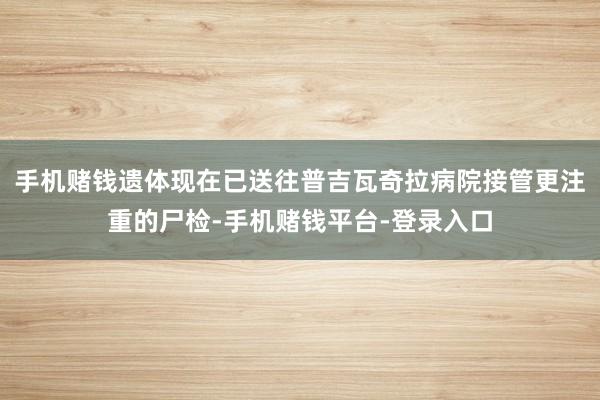 手机赌钱遗体现在已送往普吉瓦奇拉病院接管更注重的尸检-手机赌钱平台-登录入口